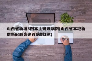 山西省新增3例本土确诊病例(山西省本地新增新冠肺炎确诊病例1例)