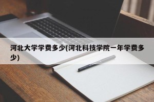 河北大学学费多少(河北科技学院一年学费多少)
