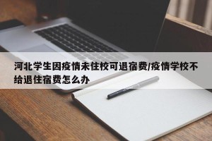 河北学生因疫情未住校可退宿费/疫情学校不给退住宿费怎么办