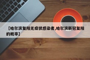 【哈尔滨复阳无症状感染者,哈尔滨新冠复阳的概率】