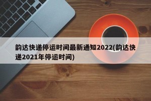 韵达快递停运时间最新通知2022(韵达快递2021年停运时间)