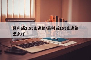 昂科威1.5t变速箱/昂科威15t变速箱怎么样