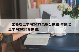 【常熟理工学院2017录取分数线,常熟理工学院2019分数线】