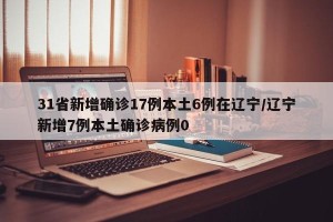 31省新增确诊17例本土6例在辽宁/辽宁新增7例本土确诊病例0