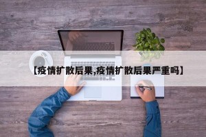 【疫情扩散后果,疫情扩散后果严重吗】