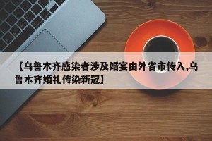 【乌鲁木齐感染者涉及婚宴由外省市传入,乌鲁木齐婚礼传染新冠】