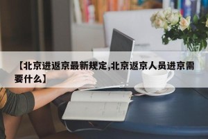 【北京进返京最新规定,北京返京人员进京需要什么】