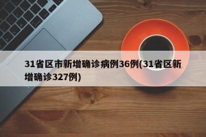 31省区市新增确诊病例36例(31省区新增确诊327例)