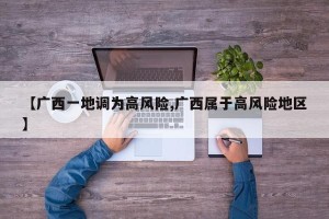 【广西一地调为高风险,广西属于高风险地区】