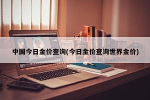 中国今日金价查询(今日金价查询世界金价)