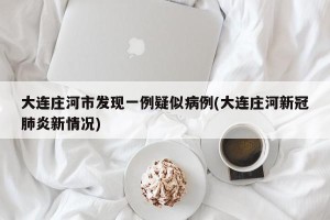 大连庄河市发现一例疑似病例(大连庄河新冠肺炎新情况)