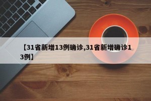 【31省新增13例确诊,31省新增确诊13例】