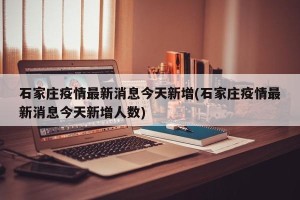石家庄疫情最新消息今天新增(石家庄疫情最新消息今天新增人数)