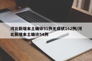 河北新增本土确诊51例无症状162例/河北新增本土确诊54例