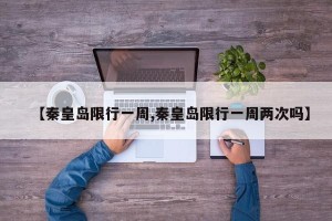 【秦皇岛限行一周,秦皇岛限行一周两次吗】