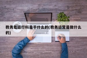教务处运行科是干什么的(教务运营是做什么的)