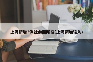 上海新增3例社会面阳性(上海新增输入)